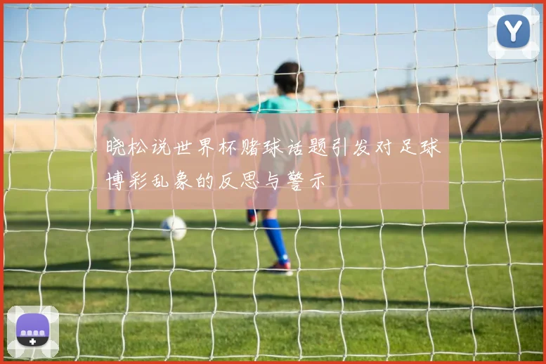 晓松说世界杯赌球话题引发对足球博彩乱象的反思与警示