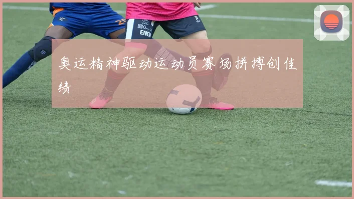 奥运精神驱动运动员赛场拼搏创佳绩