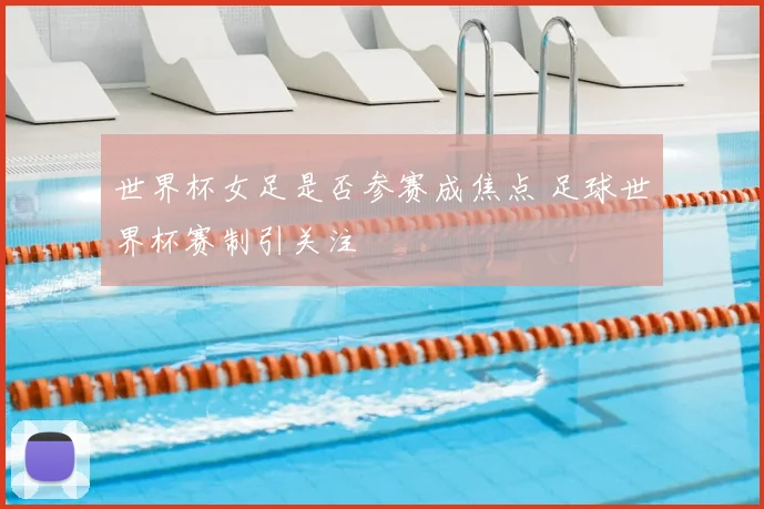世界杯女足是否参赛成焦点 足球世界杯赛制引关注