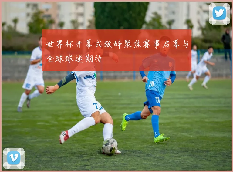 世界杯开幕式致辞聚焦赛事启幕与全球球迷期待