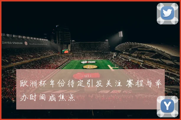 欧洲杯年份待定引发关注 赛程与举办时间成焦点