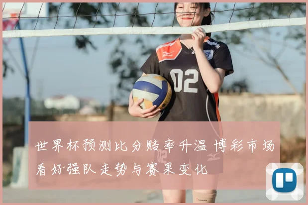 世界杯预测比分赔率升温 博彩市场看好强队走势与赛果变化