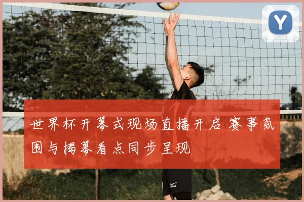 世界杯开幕式现场直播开启 赛事氛围与揭幕看点同步呈现