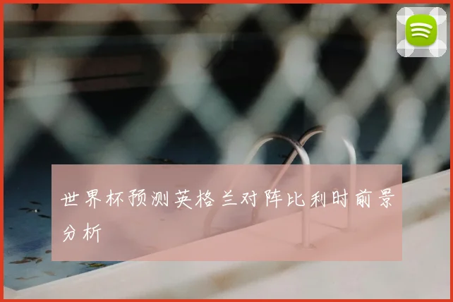 世界杯预测英格兰对阵比利时前景分析