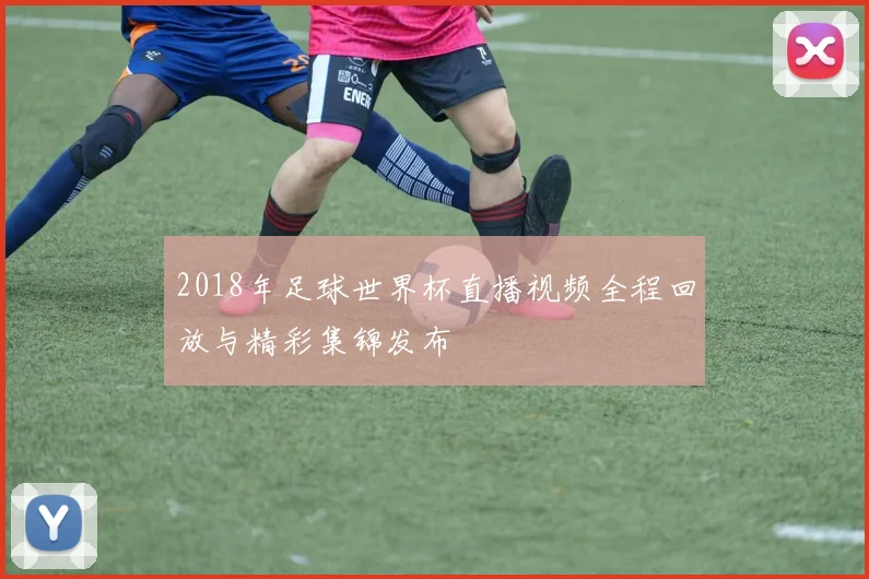 2018年足球世界杯直播视频全程回放与精彩集锦发布
