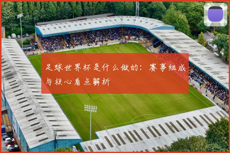 足球世界杯是什么做的：赛事组成与核心看点解析