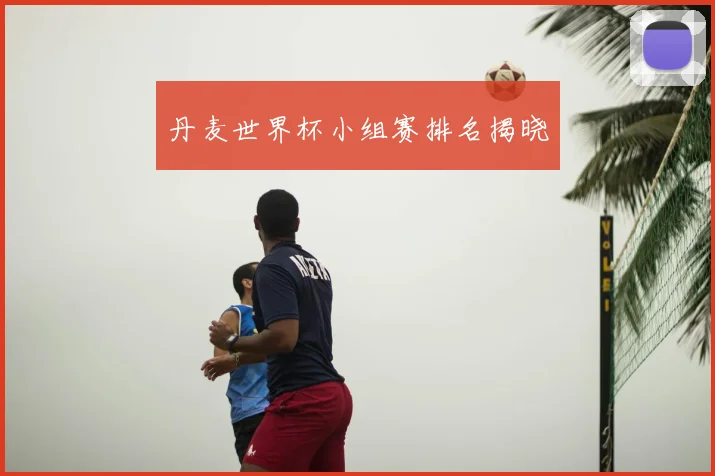 丹麦世界杯小组赛排名揭晓