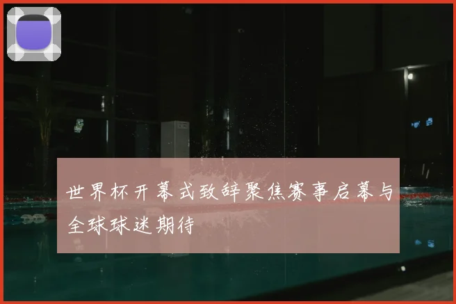 世界杯开幕式致辞聚焦赛事启幕与全球球迷期待