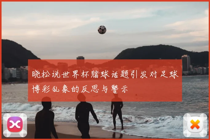 晓松说世界杯赌球话题引发对足球博彩乱象的反思与警示