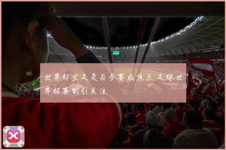 世界杯女足是否参赛成焦点 足球世界杯赛制引关注