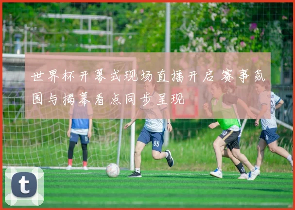 世界杯开幕式现场直播开启 赛事氛围与揭幕看点同步呈现
