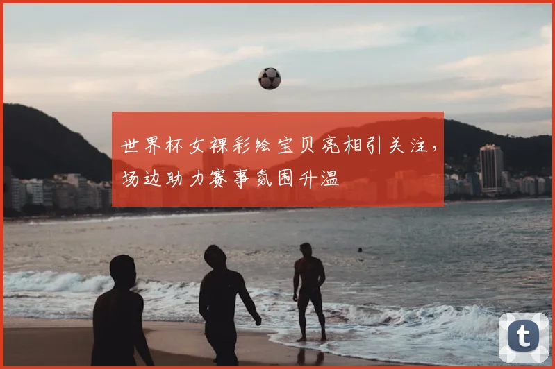 世界杯女裸彩绘宝贝亮相引关注,场边助力赛事氛围升温