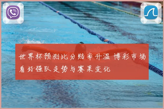 世界杯预测比分赔率升温 博彩市场看好强队走势与赛果变化