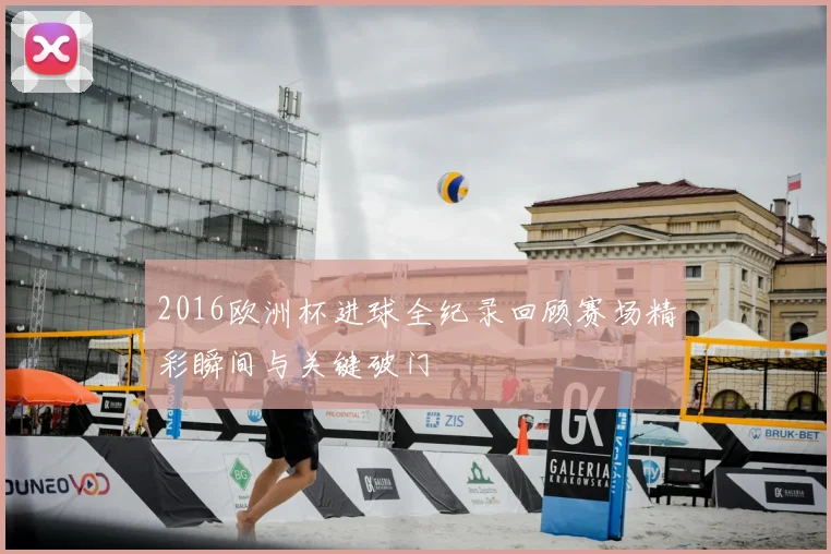 2016欧洲杯进球全纪录回顾赛场精彩瞬间与关键破门
