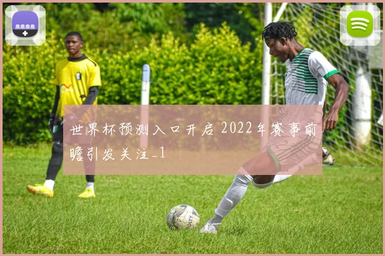 世界杯预测入口开启 2022年赛事前瞻引发关注_1