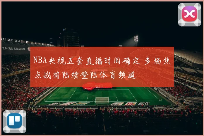 NBA央视五套直播时间确定 多场焦点战将陆续登陆体育频道