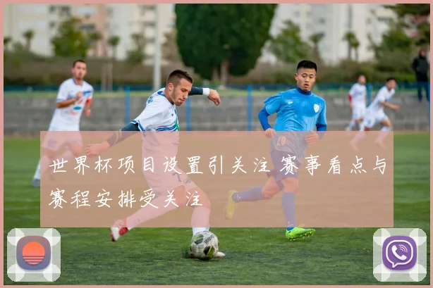 世界杯项目设置引关注 赛事看点与赛程安排受关注