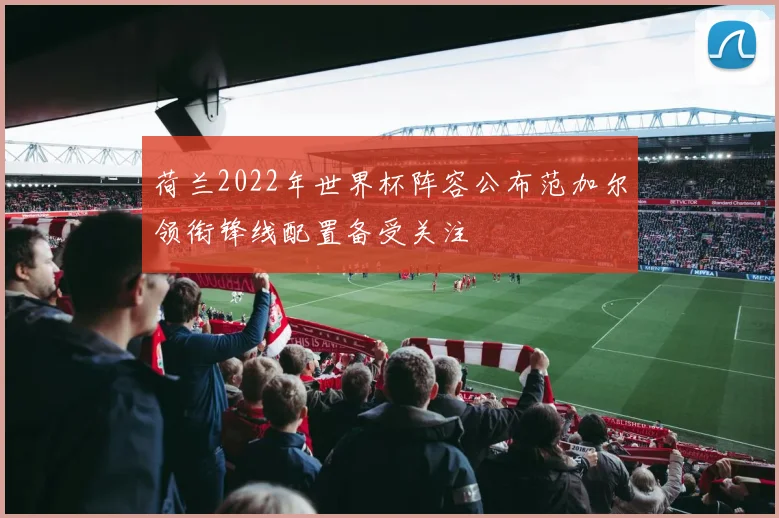 荷兰2022年世界杯阵容公布范加尔领衔锋线配置备受关注