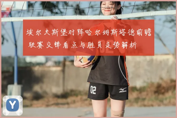 埃尔夫斯堡对阵哈尔姆斯塔德前瞻 联赛交锋看点与胜负走势解析
