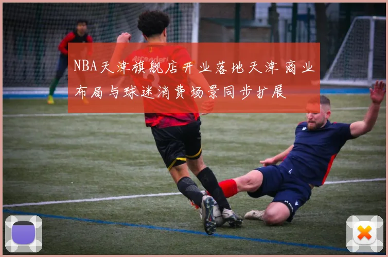 NBA天津旗舰店开业落地天津 商业布局与球迷消费场景同步扩展