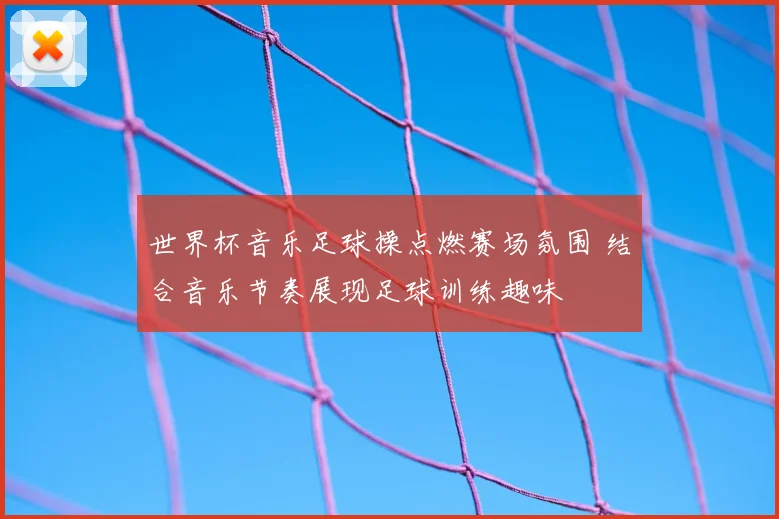 世界杯音乐足球操点燃赛场氛围 结合音乐节奏展现足球训练趣味