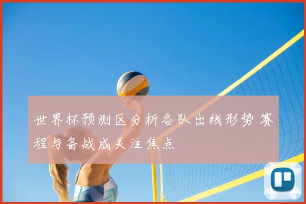 世界杯预测区分析各队出线形势 赛程与备战成关注焦点