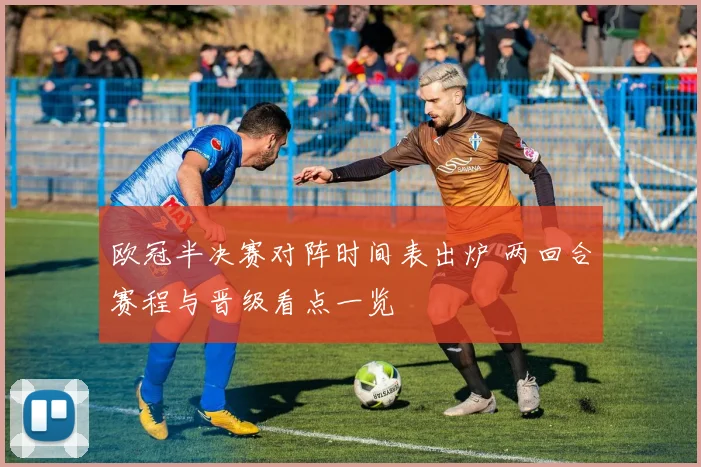 欧冠半决赛对阵时间表出炉 两回合赛程与晋级看点一览