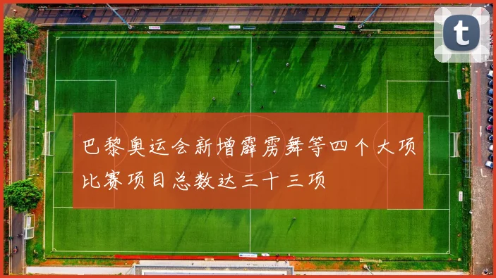 巴黎奥运会新增霹雳舞等四个大项比赛项目总数达三十三项