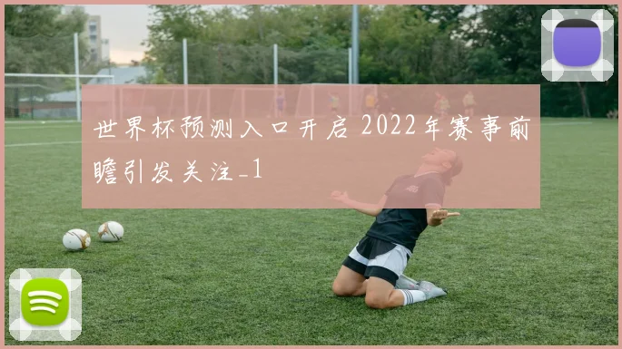 世界杯预测入口开启 2022年赛事前瞻引发关注_1