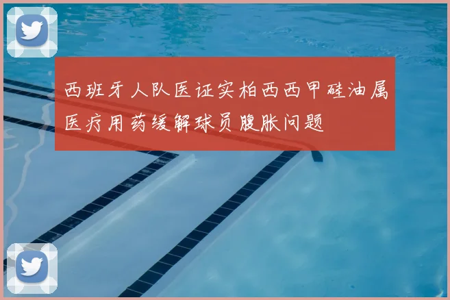 西班牙人队医证实柏西西甲硅油属医疗用药缓解球员腹胀问题