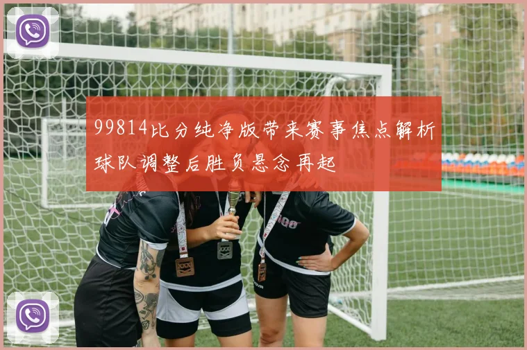 99814比分纯净版带来赛事焦点解析球队调整后胜负悬念再起