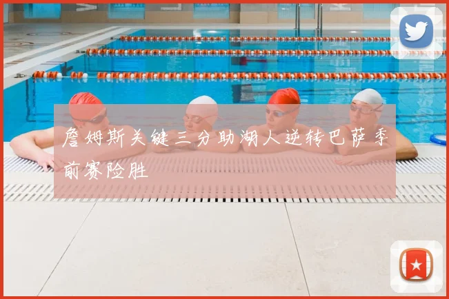 詹姆斯关键三分助湖人逆转巴萨季前赛险胜