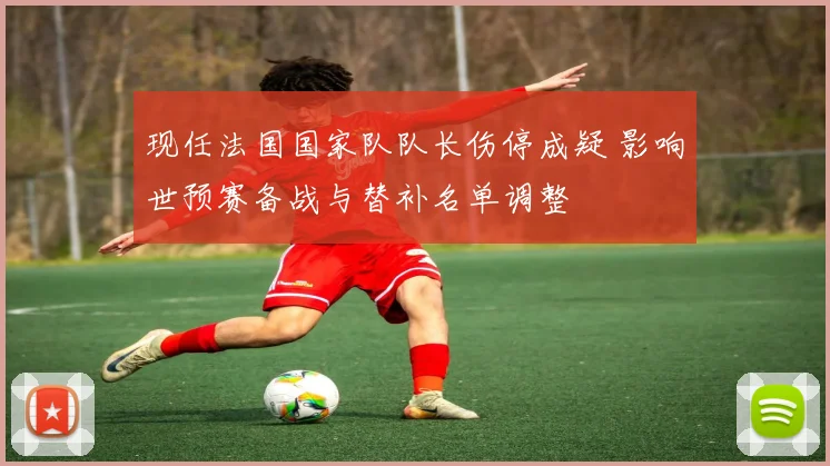 现任法国国家队队长伤停成疑 影响世预赛备战与替补名单调整