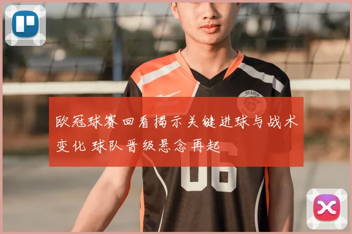 欧冠球赛回看揭示关键进球与战术变化 球队晋级悬念再起