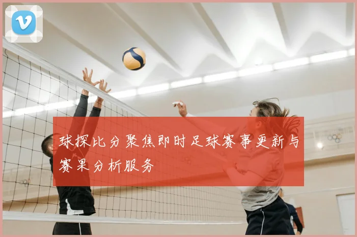 球探比分聚焦即时足球赛事更新与赛果分析服务
