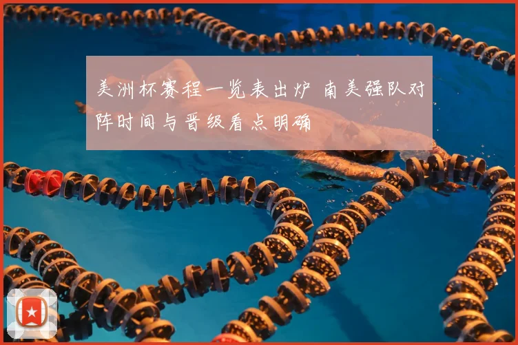 美洲杯赛程一览表出炉 南美强队对阵时间与晋级看点明确