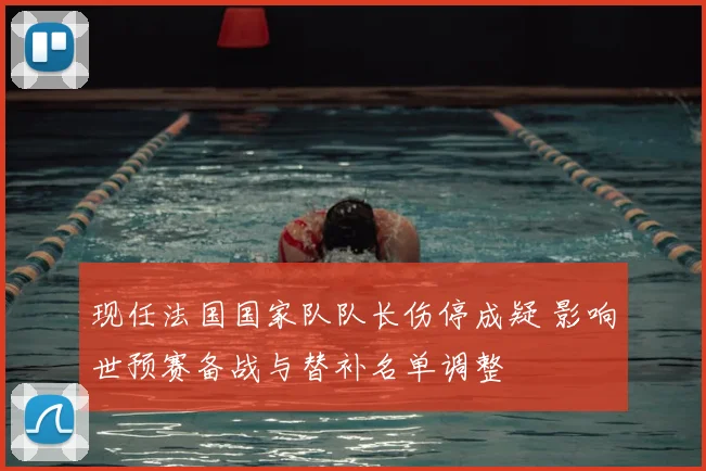 现任法国国家队队长伤停成疑 影响世预赛备战与替补名单调整