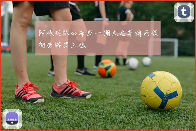 阿根廷队公布新一期大名单梅西领衔劳塔罗入选