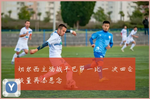 切尔西主场战平巴萨一比一 次回合较量再添悬念