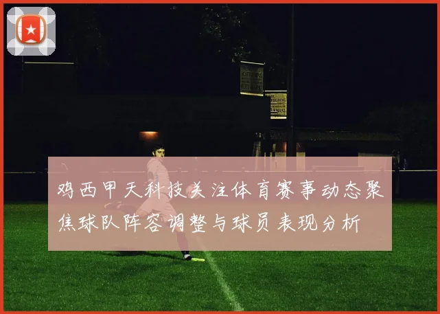 鸡西甲天科技关注体育赛事动态聚焦球队阵容调整与球员表现分析