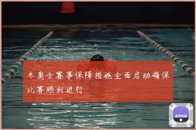 冬奥会赛事保障措施全面启动确保比赛顺利进行