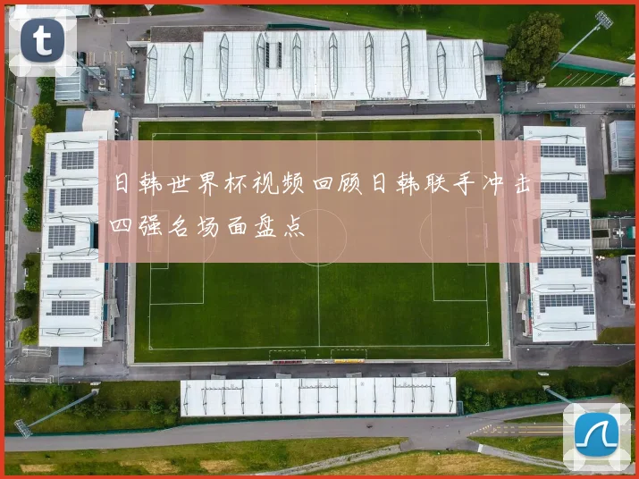 日韩世界杯视频回顾日韩联手冲击四强名场面盘点