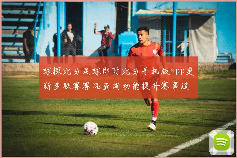 球探比分足球即时比分手机版app更新多联赛赛况查询功能提升赛事追踪效率
