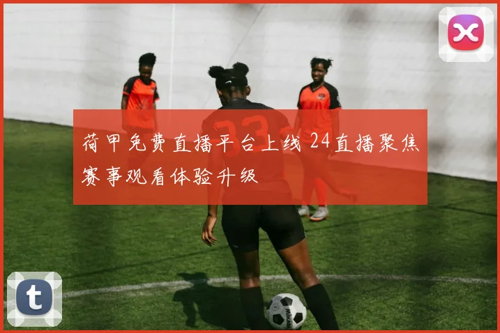荷甲免费直播平台上线 24直播聚焦赛事观看体验升级