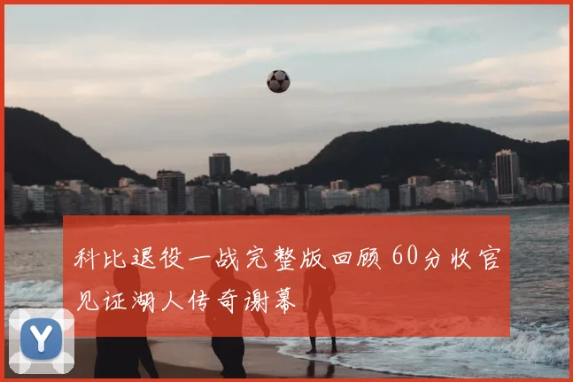 科比退役一战完整版回顾 60分收官见证湖人传奇谢幕