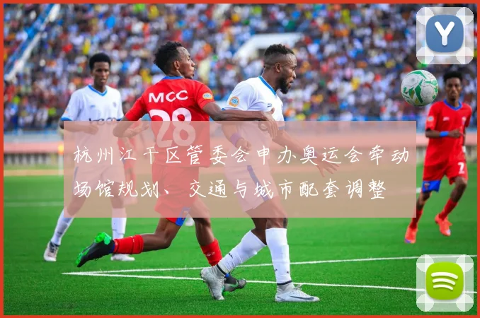 杭州江干区管委会申办奥运会牵动场馆规划、交通与城市配套调整