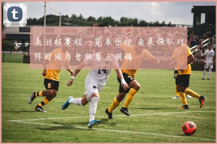 美洲杯赛程一览表出炉 南美强队对阵时间与晋级看点明确