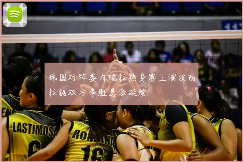 韩国对阵委内瑞拉热身赛上演攻防拉锯双方争胜悬念延续