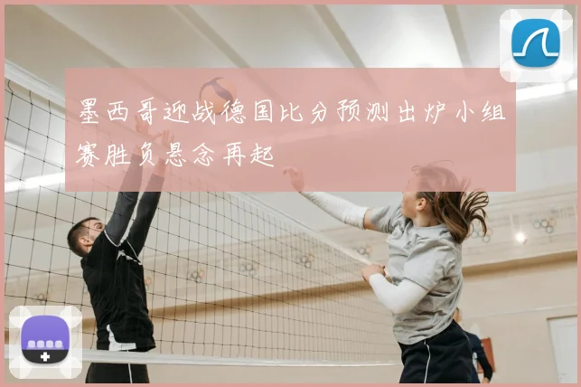 墨西哥迎战德国比分预测出炉小组赛胜负悬念再起