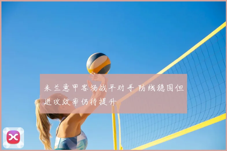 米兰意甲客场战平对手 防线稳固但进攻效率仍待提升